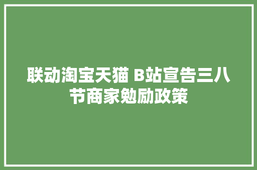 联动淘宝天猫 B站宣告三八节商家勉励政策