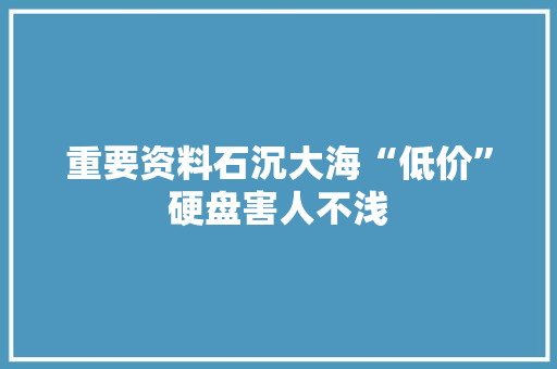 重要资料石沉大海“低价”硬盘害人不浅