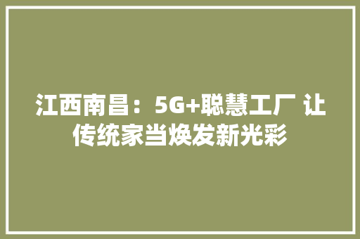 江西南昌：5G+聪慧工厂 让传统家当焕发新光彩