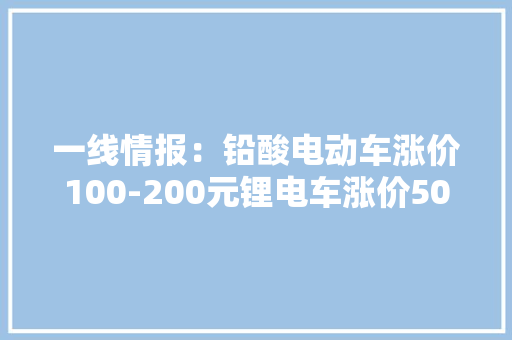 一线情报：铅酸电动车涨价100-200元锂电车涨价500-600元 一线情报：铅酸电动车涨价100-200元锂电车涨价500-600元 互联通信
