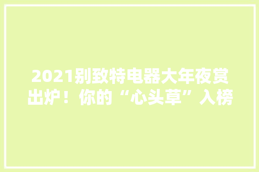 2021别致特电器大年夜赏出炉！你的“心头草”入榜了吗？