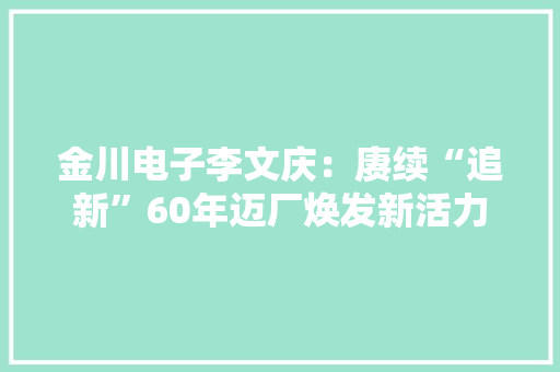 金川电子李文庆：赓续“追新”60年迈厂焕发新活力 金川电子李文庆：赓续“追新”60年迈厂焕发新活力 智能科技