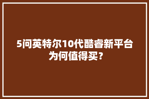 5问英特尔10代酷睿新平台 为何值得买？
