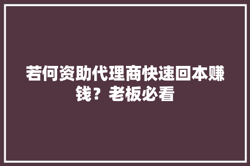若何资助代理商快速回本赚钱？老板必看