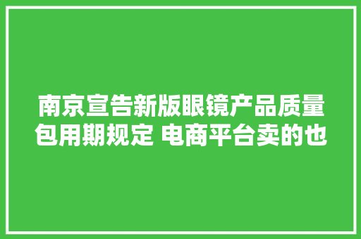 南京宣告新版眼镜产品质量包用期规定 电商平台卖的也能“三包”