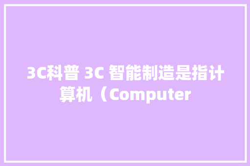 3C科普 3C 智能制造是指计算机（Computer