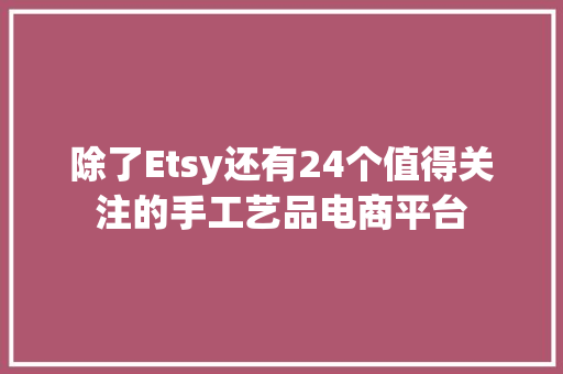 除了Etsy还有24个值得关注的手工艺品电商平台