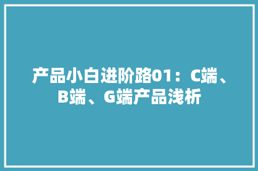 产品小白进阶路01：C端、B端、G端产品浅析