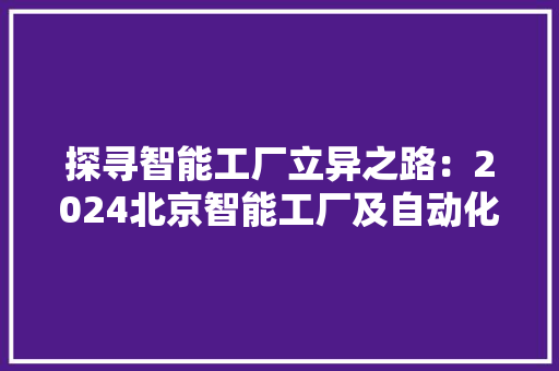 探寻智能工厂立异之路：2024北京智能工厂及自动化与工业装配展