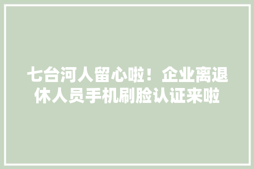 七台河人留心啦！企业离退休人员手机刷脸认证来啦