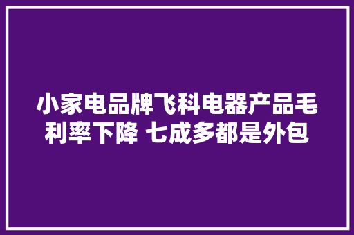 小家电品牌飞科电器产品毛利率下降 七成多都是外包
