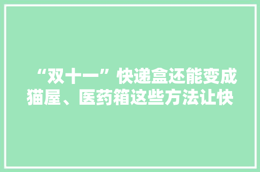 “双十一”快递盒还能变成猫屋、医药箱这些方法让快递盒变废为宝 “双十一”快递盒还能变成猫屋、医药箱这些方法让快递盒变废为宝 智能家居
