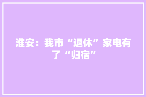 淮安：我市“退休”家电有了“归宿”