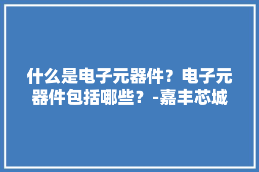 什么是电子元器件？电子元器件包括哪些？-嘉丰芯城 什么是电子元器件？电子元器件包括哪些？-嘉丰芯城 智能科技