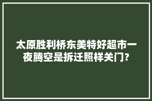 太原胜利桥东美特好超市一夜腾空是拆迁照样关门？ 太原胜利桥东美特好超市一夜腾空是拆迁照样关门？ 智能科技
