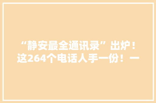 “静安最全通讯录”出炉！ 这264个电话人手一份！一定用得上！