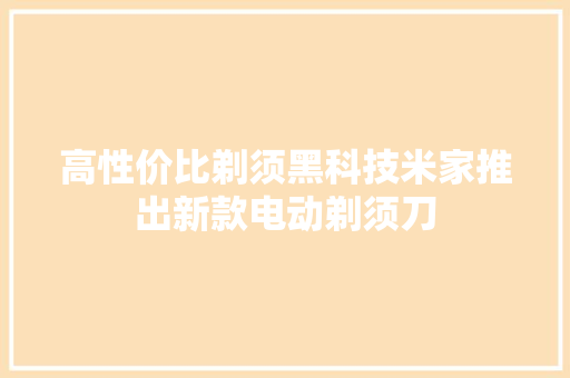 高性价比剃须黑科技米家推出新款电动剃须刀