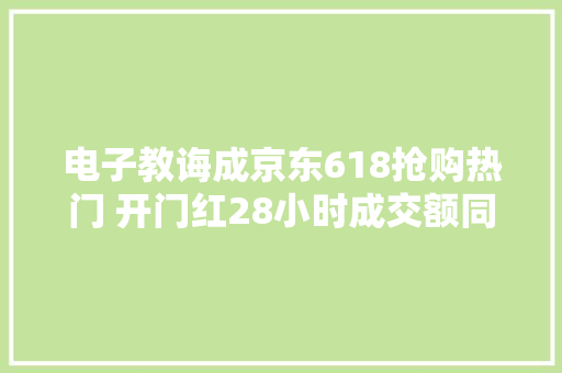 电子教诲成京东618抢购热门 开门红28小时成交额同比增长超50%