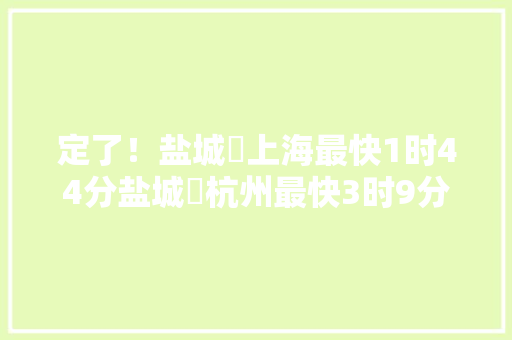 定了！盐城⇌上海最快1时44分盐城⇌杭州最快3时9分