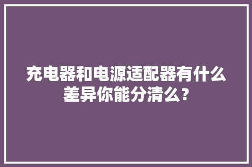 充电器和电源适配器有什么差异你能分清么？