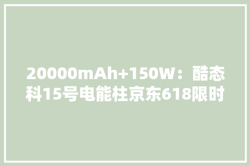 20000mAh+150W：酷态科15号电能柱京东618限时224元