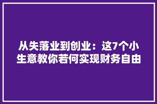 从失落业到创业：这7个小生意教你若何实现财务自由！