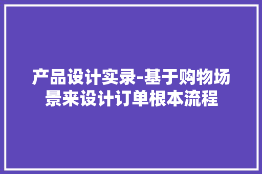 产品设计实录-基于购物场景来设计订单根本流程
