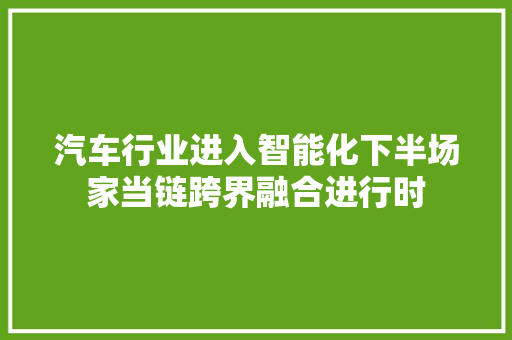 汽车行业进入智能化下半场家当链跨界融合进行时