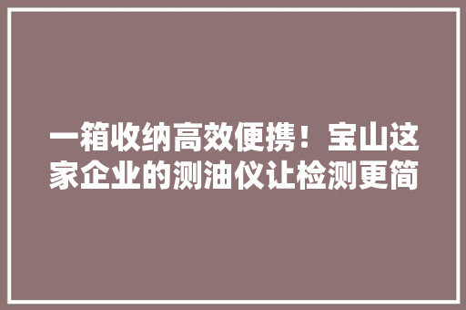 一箱收纳高效便携！宝山这家企业的测油仪让检测更简单