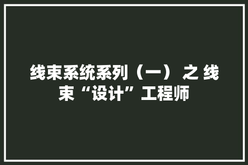 线束系统系列（一） 之 线束“设计”工程师