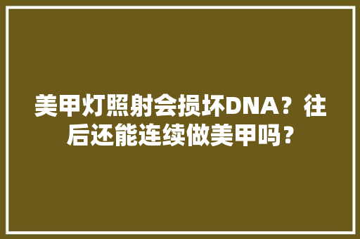 美甲灯照射会损坏DNA？往后还能连续做美甲吗？