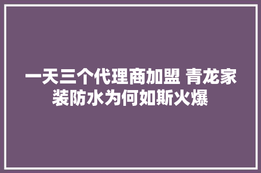 一天三个代理商加盟 青龙家装防水为何如斯火爆