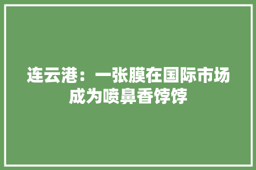 连云港：一张膜在国际市场成为喷鼻香饽饽