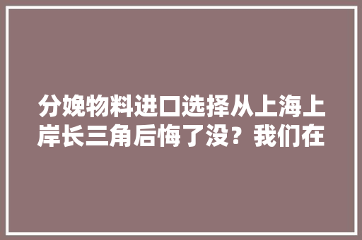 分娩物料进口选择从上海上岸长三角后悔了没？我们在宝山分拨仓找到原形……