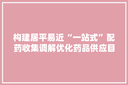 构建居平易近“一站式”配药收集调解优化药品供应目录！静安区互联网病院云药房配备药品已达1200余种 构建居平易近“一站式”配药收集调解优化药品供应目录！静安区互联网病院云药房配备药品已达1200余种 智能家居