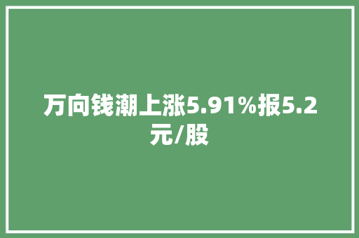 万向钱潮上涨5.91%报5.2元/股 万向钱潮上涨5.91%报5.2元/股 人工智能