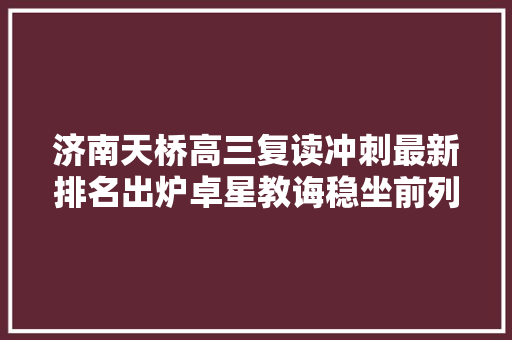 济南天桥高三复读冲刺最新排名出炉卓星教诲稳坐前列
