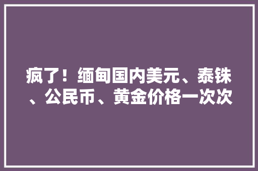 疯了！缅甸国内美元、泰铢、公民币、黄金价格一次次创下新记录