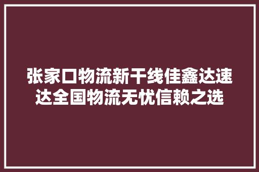 张家口物流新干线佳鑫达速达全国物流无忧信赖之选
