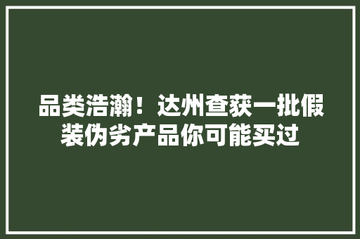 品类浩瀚！达州查获一批假装伪劣产品你可能买过
