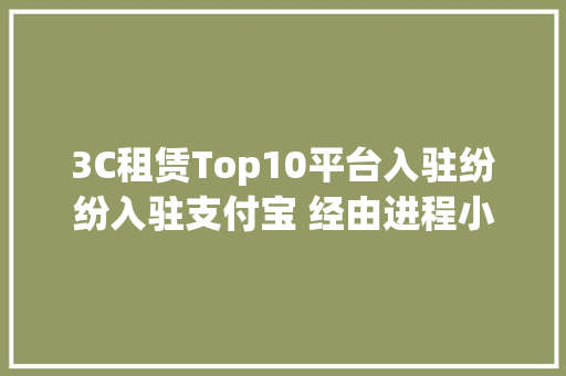 3C租赁Top10平台入驻纷纷入驻支付宝 经由进程小轨范开设“干事处”