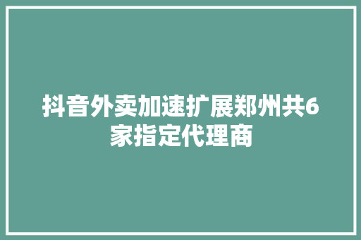 抖音外卖加速扩展郑州共6家指定代理商