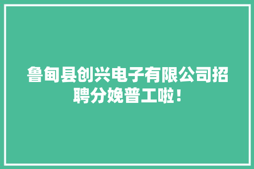 鲁甸县创兴电子有限公司招聘分娩普工啦！