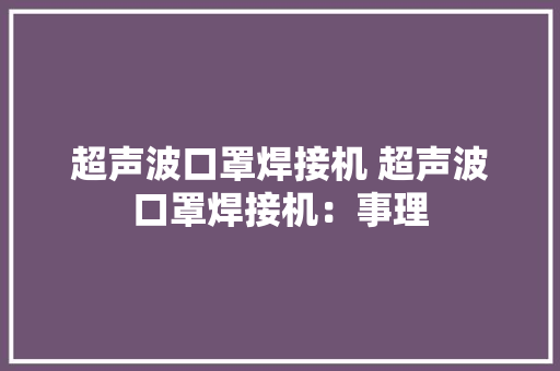 超声波口罩焊接机 超声波口罩焊接机：事理