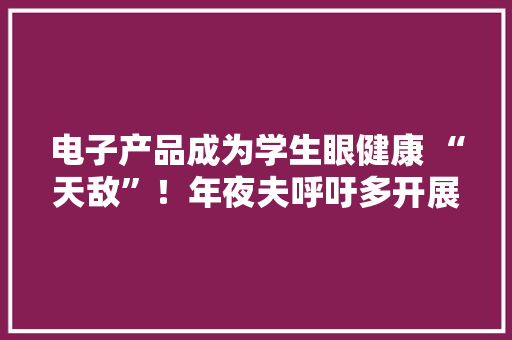 电子产品成为学生眼健康 “天敌”！年夜夫呼吁多开展户外活动