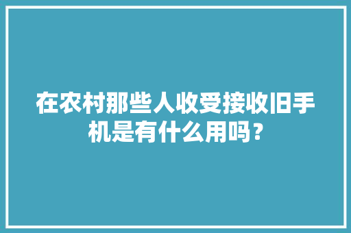 在农村那些人收受接收旧手机是有什么用吗？