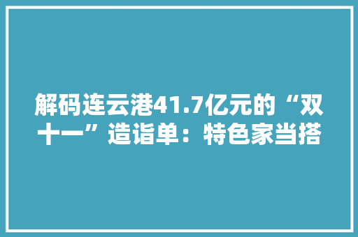 解码连云港41.7亿元的“双十一”造诣单：特色家当搭乘电商快车“云销四方”