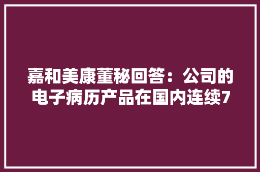 嘉和美康董秘回答：公司的电子病历产品在国内连续7年市场占据率排名第一
