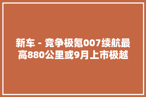 新车 - 竞争极氪007续航最高880公里或9月上市极越07最新官图 新车 - 竞争极氪007续航最高880公里或9月上市极越07最新官图 人工智能