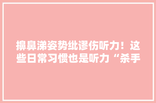 擤鼻涕姿势纰谬伤听力！这些日常习惯也是听力“杀手”